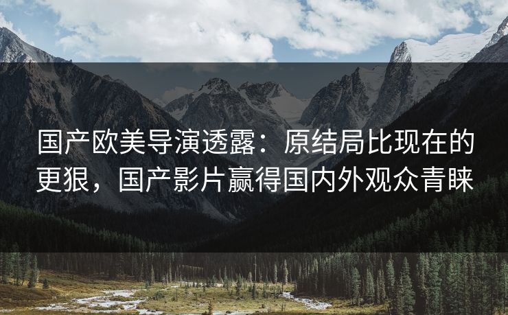 国产欧美导演透露：原结局比现在的更狠，国产影片赢得国内外观众青睐