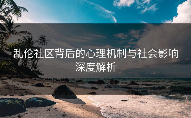 乱伦社区背后的心理机制与社会影响深度解析