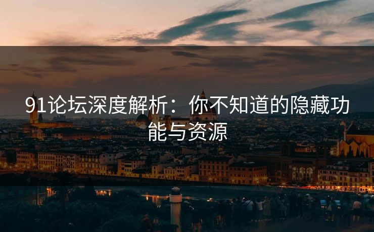 91论坛深度解析：你不知道的隐藏功能与资源