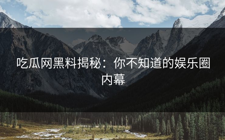 吃瓜网黑料揭秘：你不知道的娱乐圈内幕