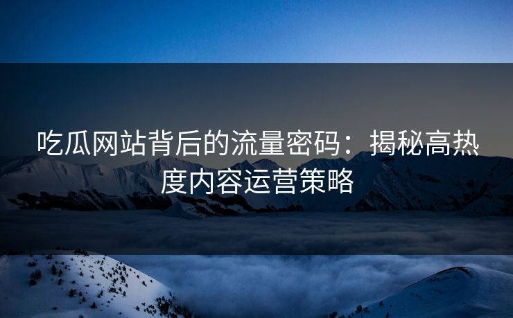 吃瓜网站背后的流量密码：揭秘高热度内容运营策略