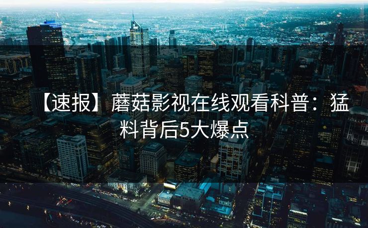 【速报】蘑菇影视在线观看科普：猛料背后5大爆点