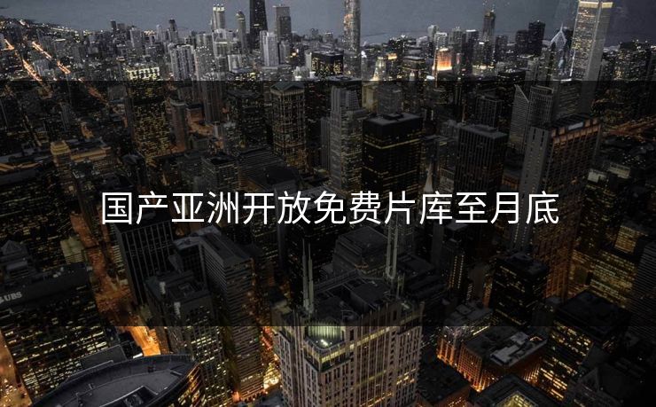 国产亚洲开放免费片库至月底
