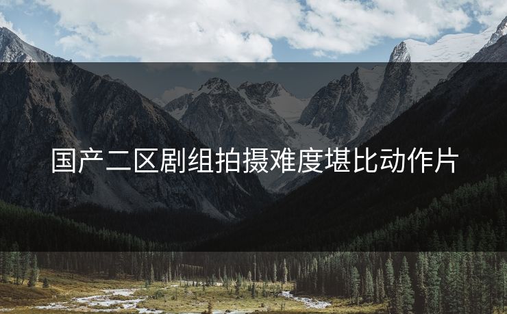 国产二区剧组拍摄难度堪比动作片