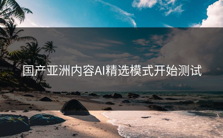 国产亚洲内容AI精选模式开始测试