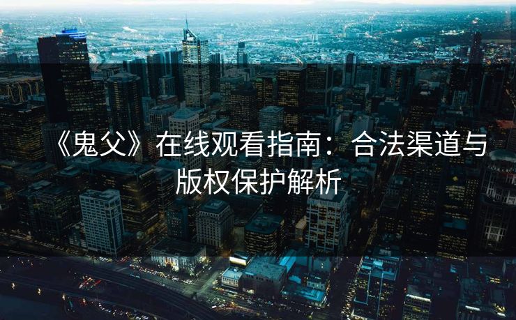 《鬼父》在线观看指南：合法渠道与版权保护解析