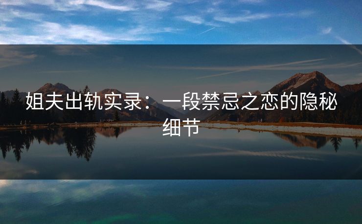 姐夫出轨实录：一段禁忌之恋的隐秘细节