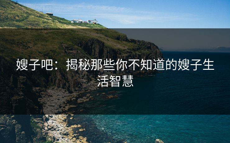 嫂子吧：揭秘那些你不知道的嫂子生活智慧