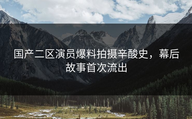 国产二区演员爆料拍摄辛酸史，幕后故事首次流出