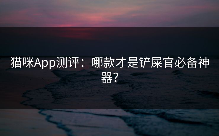 猫咪App测评：哪款才是铲屎官必备神器？