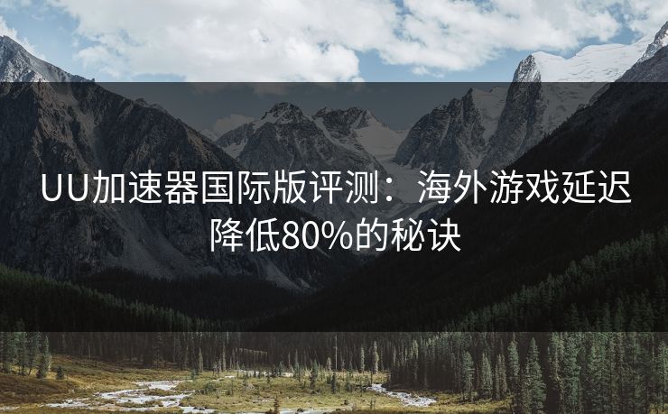 UU加速器国际版评测：海外游戏延迟降低80%的秘诀