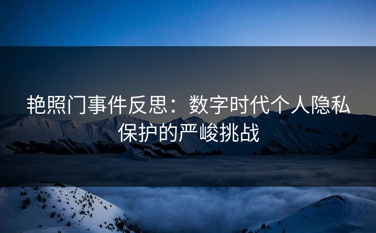 艳照门事件反思：数字时代个人隐私保护的严峻挑战