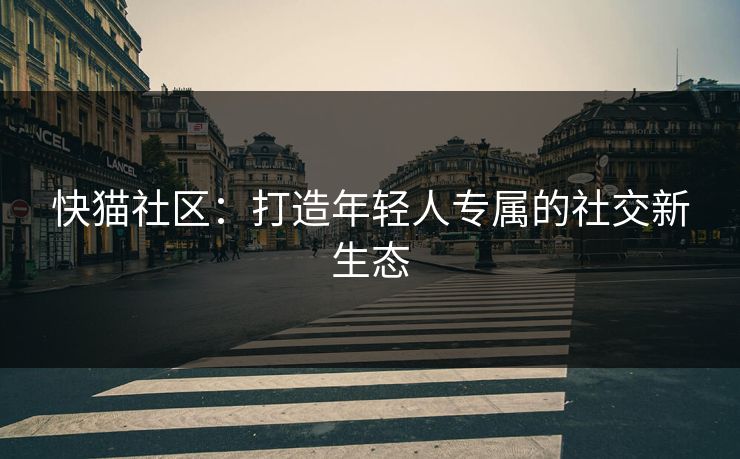 快猫社区：打造年轻人专属的社交新生态