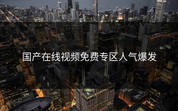 国产在线视频免费专区人气爆发