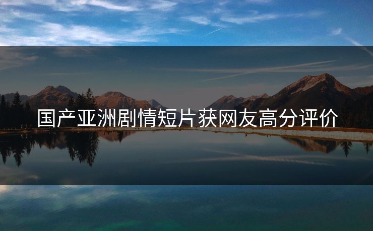 国产亚洲剧情短片获网友高分评价