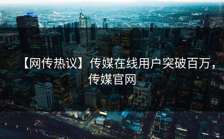 【网传热议】传媒在线用户突破百万，传媒官网