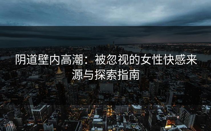 阴道壁内高潮：被忽视的女性快感来源与探索指南