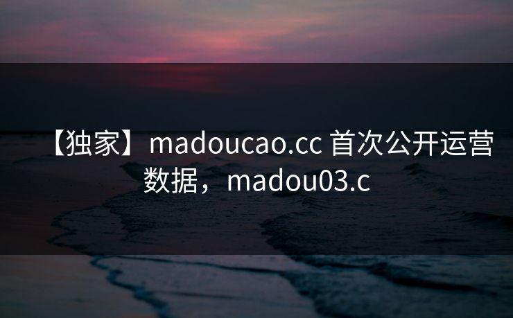 【独家】madoucao.cc 首次公开运营数据，madou03.c