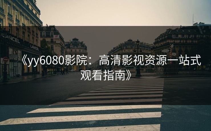 《yy6080影院：高清影视资源一站式观看指南》